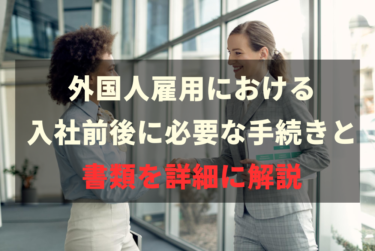 外国人雇用における入社前後に必要な手続きと書類を詳細に解説