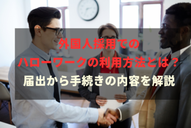 外国人採用でのハローワークの利用方法とは？届出から手続きの内容を解説