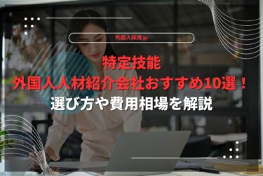 特定技能外国人人材紹介会社おすすめ10選！選び方や費用相場を解説