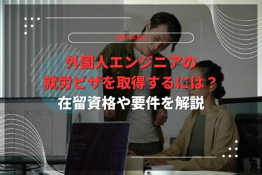 外国人エンジニアの就労ビザを取得するには？在留資格や要件を解説