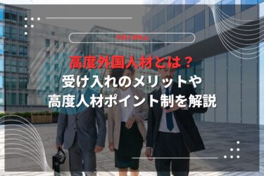 高度外国人材とは？受け入れのメリットや高度人材ポイント制を解説