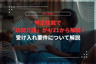 特定技能で「訪問介護」が4/21から解禁！受け入れ要件について解説