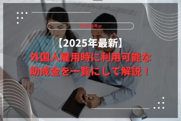 【2025年最新】外国人雇用時に利用可能な助成金を一覧にして解説！
