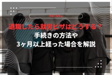 退職したら就労ビザはどうする？手続きの方法や3ヶ月以上経った場合を解説
