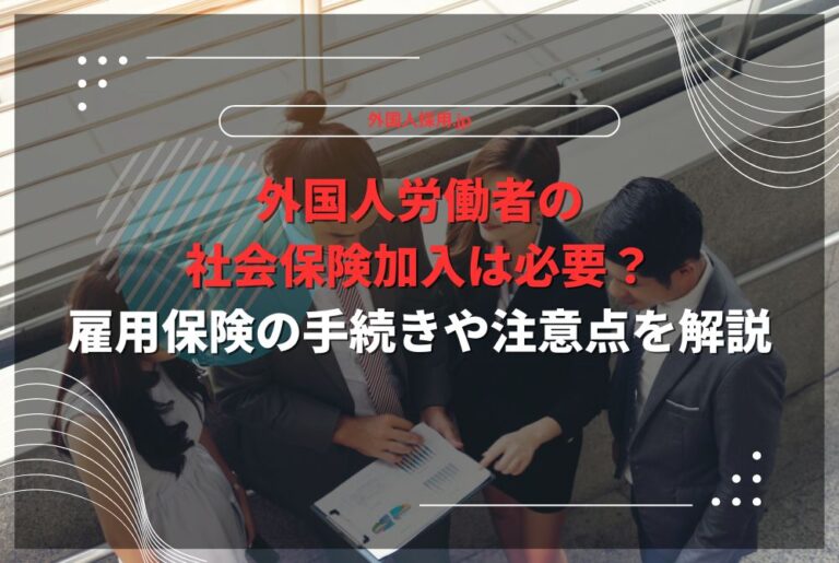 外国人労働者の社会保険加入は必要？雇用保険の手続きや注意点を解説