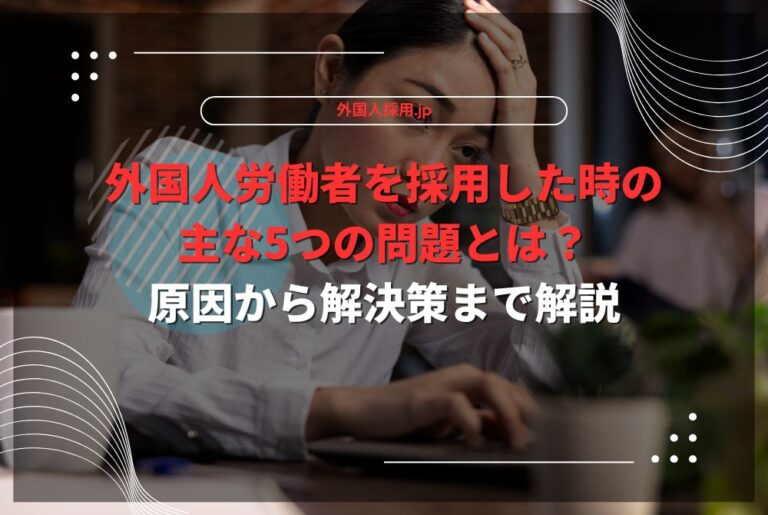 外国人労働者を採用した時の主な5つの問題とは？原因から解決策まで解説